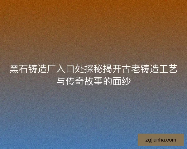 黑石铸造厂入口处探秘揭开古老铸造工艺与传奇故事的面纱