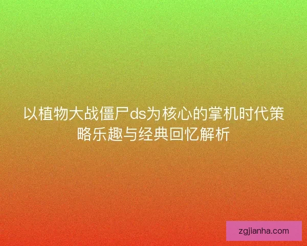 以植物大战僵尸ds为核心的掌机时代策略乐趣与经典回忆解析