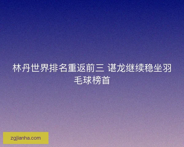 林丹世界排名重返前三 谌龙继续稳坐羽毛球榜首